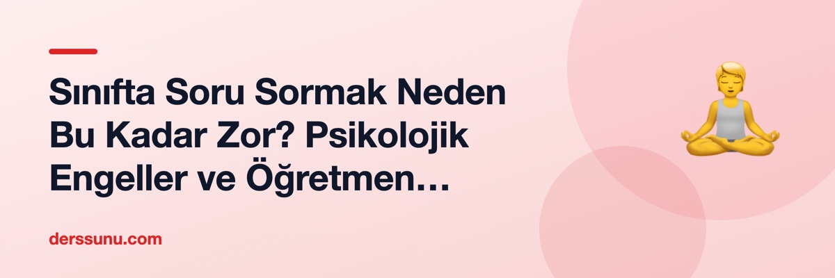 Sınıfta Soru Sormak Neden Bu Kadar Zor? Psikolojik Engeller ve Öğretmen Müdahaleleri
